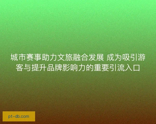 城市赛事助力文旅融合发展 成为吸引游客与提升品牌影响力的重要引流入口