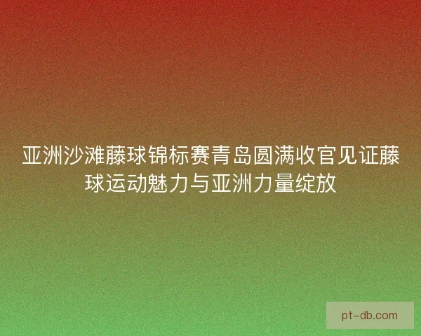 亚洲沙滩藤球锦标赛青岛圆满收官见证藤球运动魅力与亚洲力量绽放